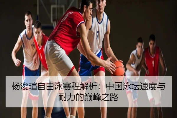 杨浚瑄自由泳赛程解析：中国泳坛速度与耐力的巅峰之路