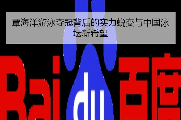覃海洋游泳夺冠背后的实力蜕变与中国泳坛新希望
