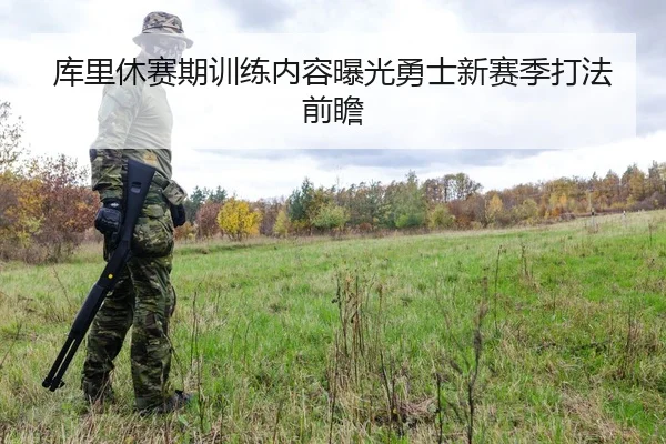库里休赛期训练内容曝光勇士新赛季打法前瞻