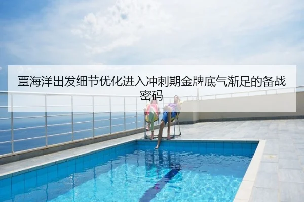 覃海洋出发细节优化进入冲刺期金牌底气渐足的备战密码