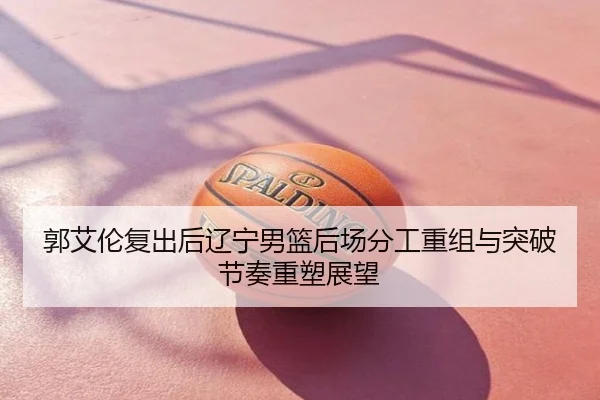 郭艾伦复出后辽宁男篮后场分工重组与突破节奏重塑展望