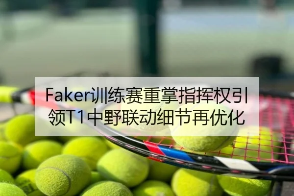 Faker训练赛重掌指挥权引领T1中野联动细节再优化