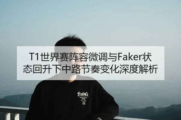 T1世界赛阵容微调与Faker状态回升下中路节奏变化深度解析