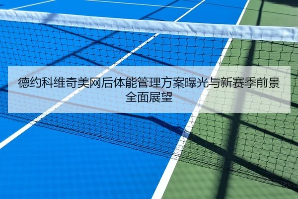 德约科维奇美网后体能管理方案曝光与新赛季前景全面展望