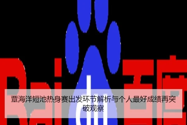 覃海洋短池热身赛出发环节解析与个人最好成绩再突破观察