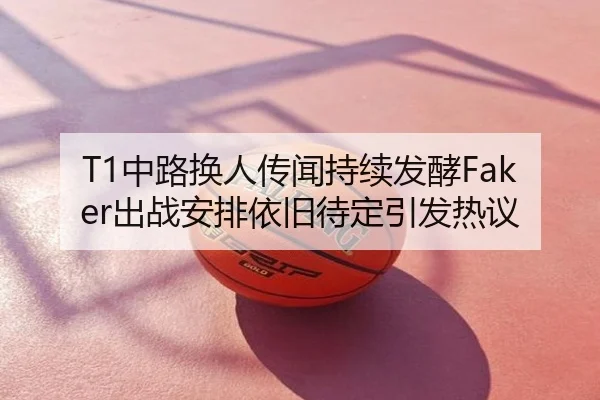 T1中路换人传闻持续发酵Faker出战安排依旧待定引发热议