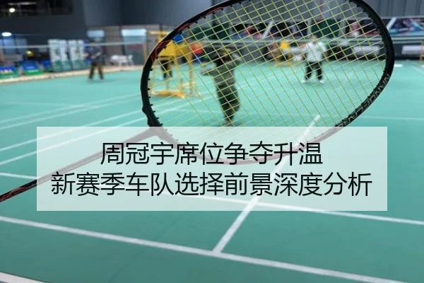 周冠宇席位争夺升温 新赛季车队选择前景深度分析