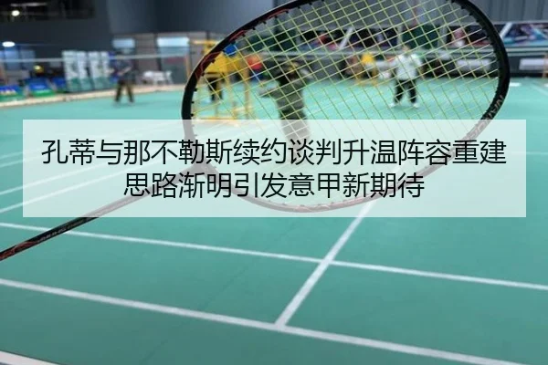 孔蒂与那不勒斯续约谈判升温阵容重建思路渐明引发意甲新期待