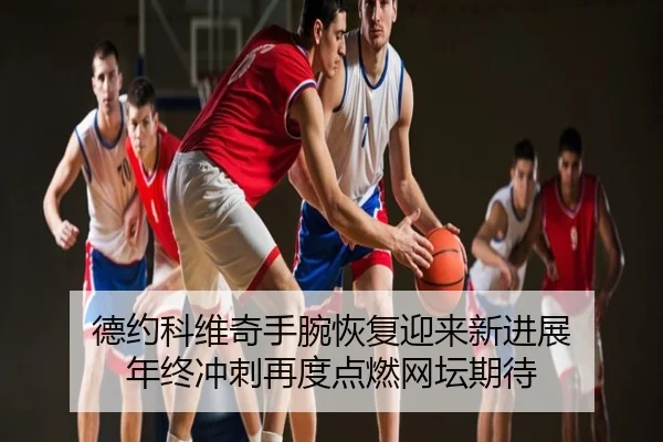 德约科维奇手腕恢复迎来新进展 年终冲刺再度点燃网坛期待
